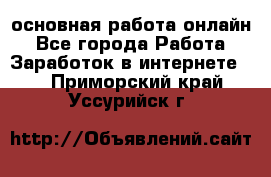 основная работа онлайн - Все города Работа » Заработок в интернете   . Приморский край,Уссурийск г.